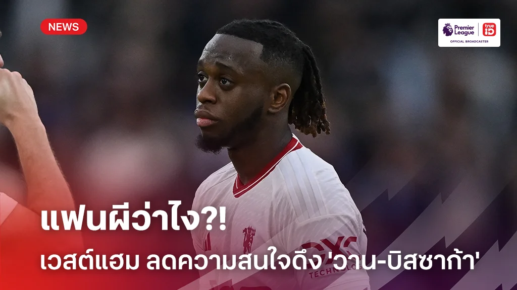 แฟนผีว่าไง?! เวสต์แฮม ลดระดับความสนใจคว้าตัว 'วาน-บิสซาก้า' ร่วมทีม