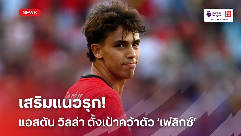 เสริมโหด!! แอสตัน วิลล่า ตั้งเป้าคว้าตัว ‘เฟลิกซ์’ เสริมแนวรุก