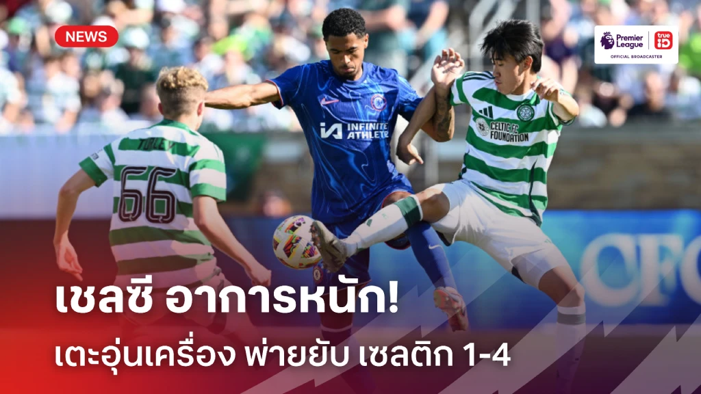 อาการหนัก!! เชลซี ฟอร์มเละ พ่าย เซลติก ยับเยิน 1-4 เกมปรีซีซั่น