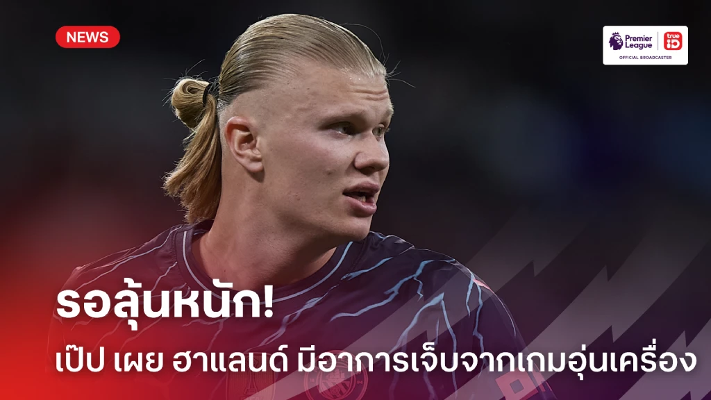 แฟนเรือลุ้นหนัก! เป๊ป รับ ฮาแลนด์ อาการไม่ค่อยดี หลังเกมกับบาร์ซ่า