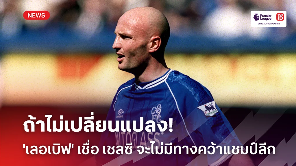 ถ้าไม่เปลี่ยนแปลง!! 'เลอเบิฟ' เชื่อ เชลซี จะไม่มีทางคว้าแชมป์ลีกได้อีก
