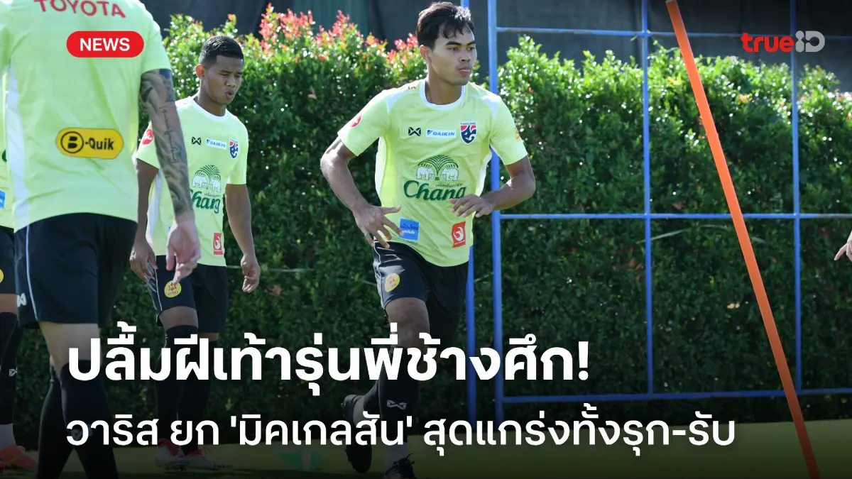 ขอดูดวิชา! วาริส ยก มิคเกลสัน สุดแกร่ง หลังได้เห็นฝีเท้าในแคมป์ช้างศึก