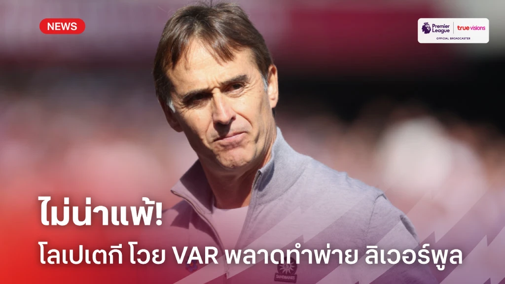 VAR พลาดหลายจุด! โลเปเตกี โวย ลิเวอร์พูล ทั้งล้ำหน้า ทั้งควรเสียจุดโทษ