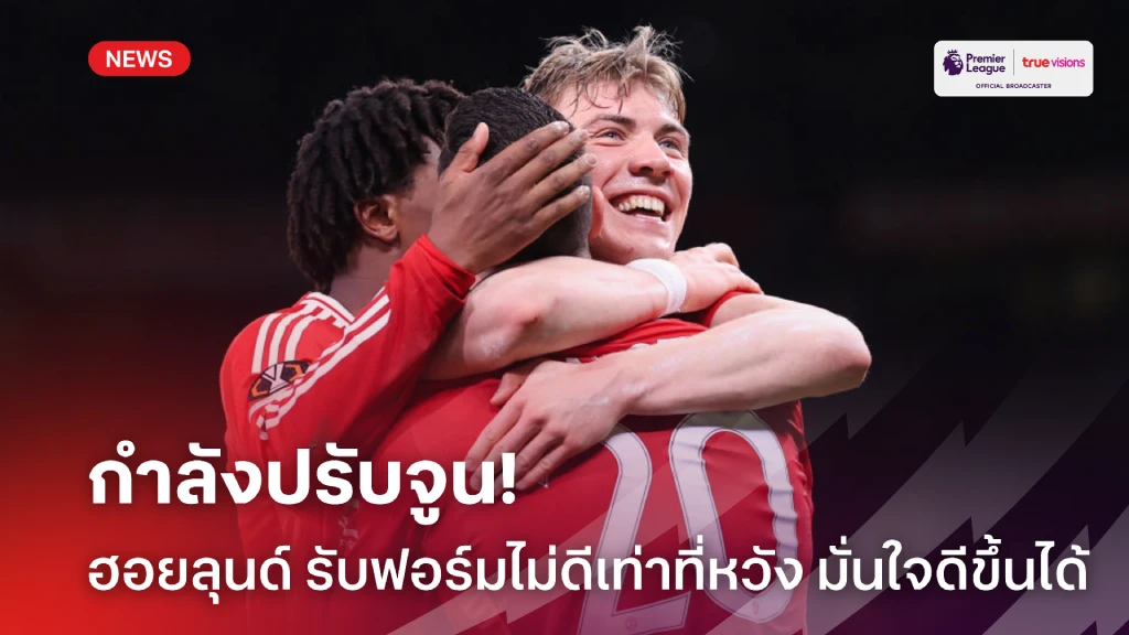 กำลังพัฒนา! ฮอยลุนด์ ก้มหน้ารับฟอร์มไม่ดี แต่กำลังจูนกับเพื่อนร่วมทีม