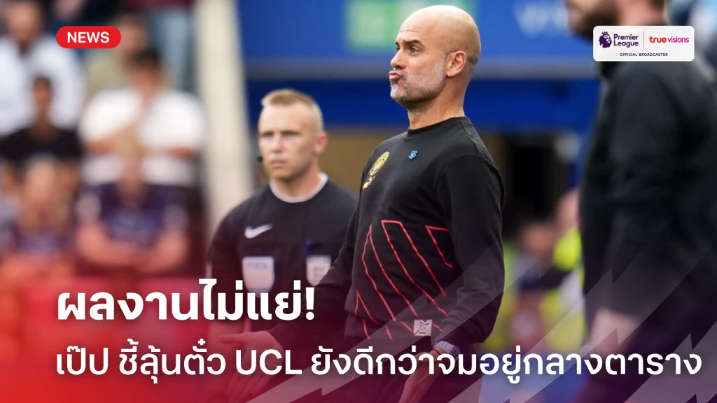 ไม่ได้แย่! 'เป๊ป' ชี้ 'แมนซิตี้' ลุ้นคว้าตั๋ว UCL ดีกว่าอยู่กลางตาราง