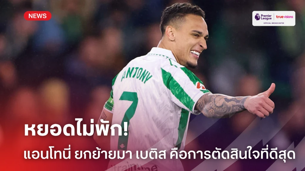 หยอดไม่พัก! แอนโทนี่ รับย้ายมา เบติส คือการตัดสินใจที่ดีสุดในชีวิต