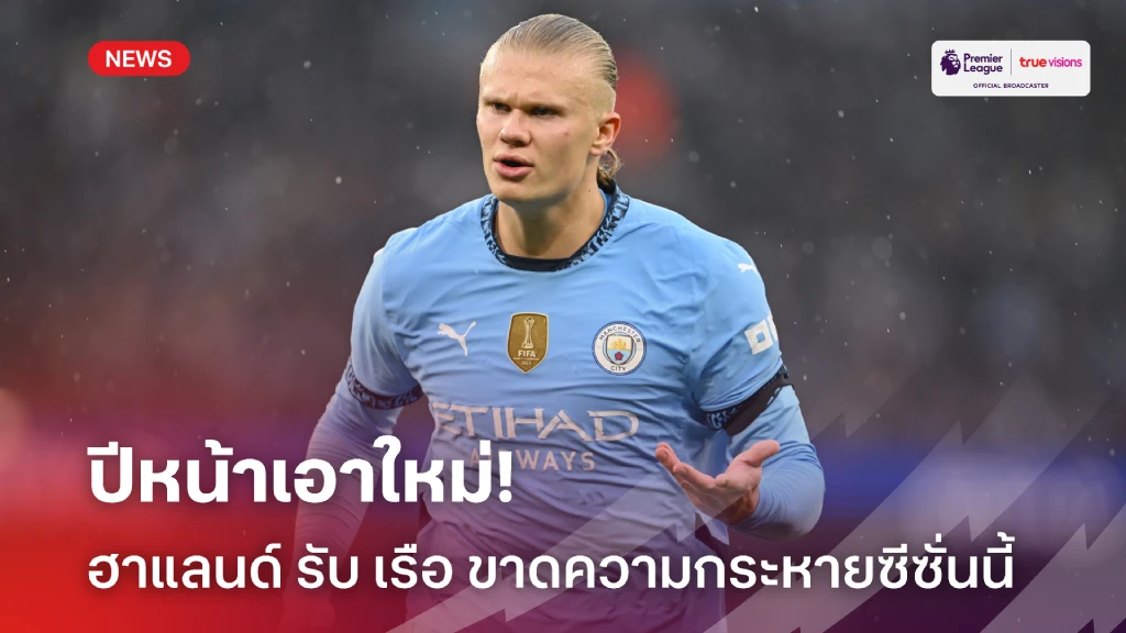 ปีหน้าเอาใหม่! ฮาแลนด์ ก้มหน้ารับ เรือ ขาดความกระหายในซีซั่นนี้