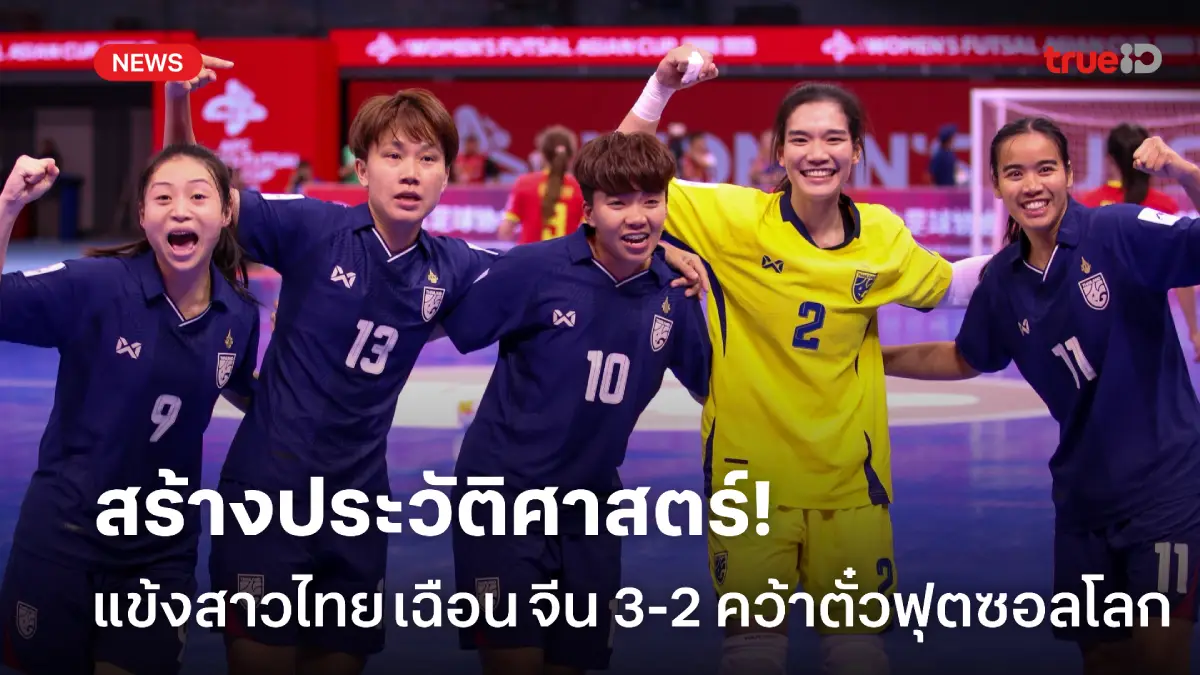 สร้างประวัติศาสตร์! แข้งสาวไทย แซงชนะ จีน 3-2 คว้าตั๋วลุยฟุตซอลโลก 2025