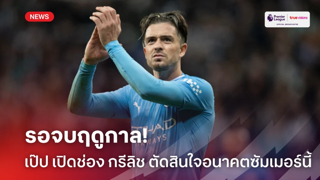 รอจบซีซั่น! เป๊ป เปรยเตรียมถกอนาคต กรีลิช หลังไม่ค่อยได้โอกาส