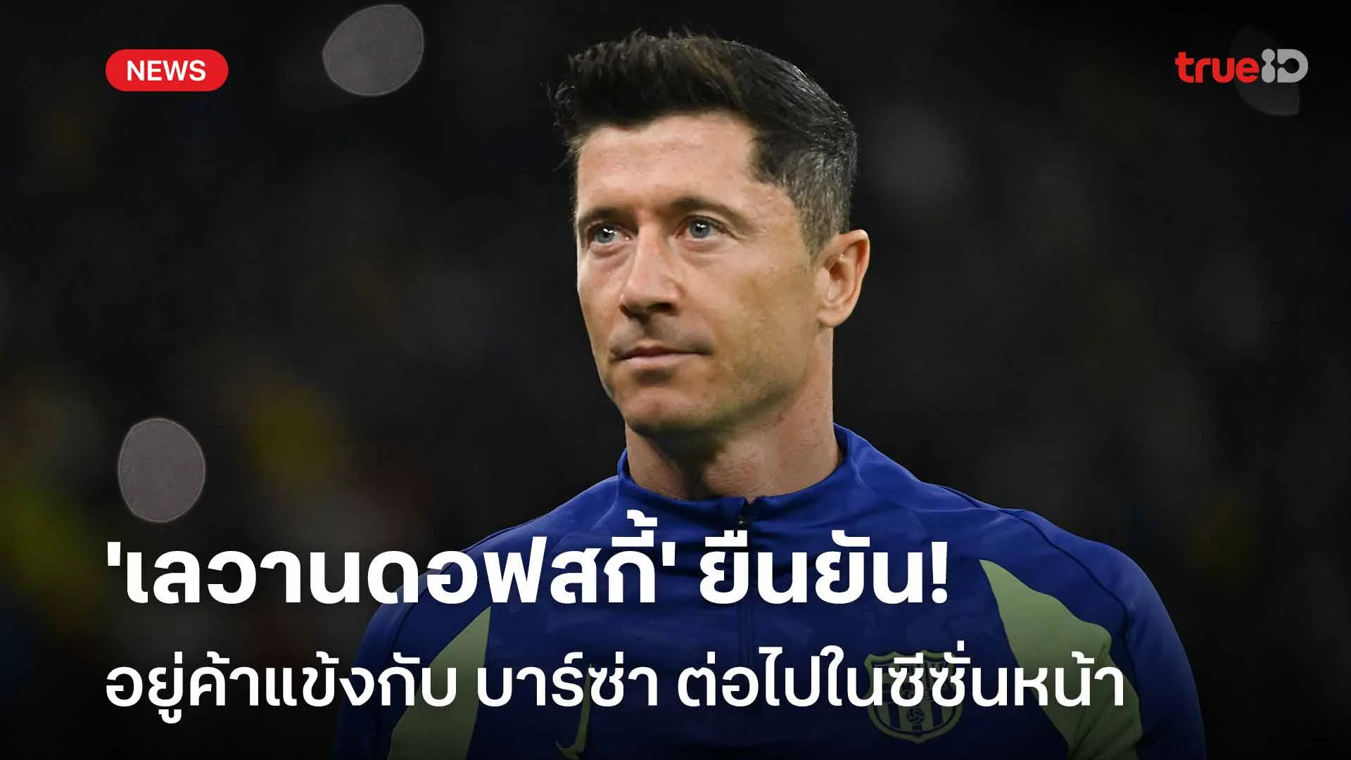 ไม่ไปไหน!! 'เลวานดอฟสกี้' ยืนยันอยู่ค้าแข้งกับ บาร์ซ่า ต่อในฤดูกาลหน้า