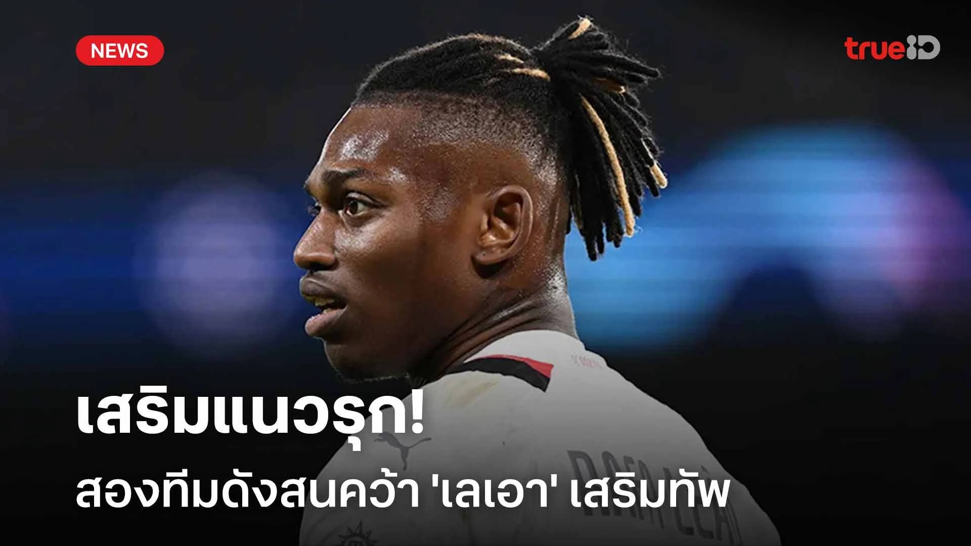 เสริมคม!! สองทีมดังสนคว้า 'เลเอา' ดาวเตะของ เอซี มิลาน เสริมแนวรุก เสริมคม!! สองทีมดังสนคว้า 'เลเอา' ดาวเตะของ เอซี มิลาน เสริมแนวรุก