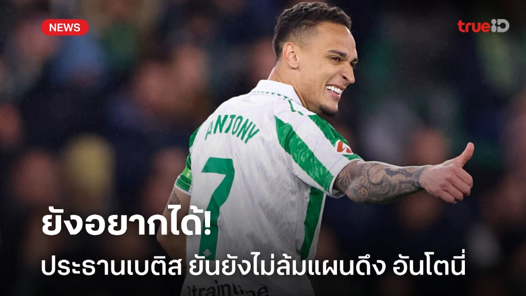 ยังไม่ยอมแพ้! ประธานเบติส ยันยังหวังคว้า อันโตนี่ เสริมเกมรุก ยังไม่ยอมแพ้! ประธานเบติส ยันยังหวังคว้า อันโตนี่ เสริมเกมรุก