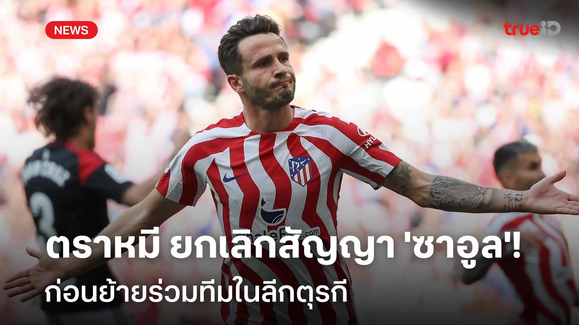 โชคดี!! แอต.มาดริด ยกเลิกสัญญา 'ซาอูล' ก่อนจะย้ายซบทีมในลีกตุรกี โชคดี!! แอต.มาดริด ยกเลิกสัญญา 'ซาอูล' ก่อนจะย้ายซบทีมในลีกตุรกี