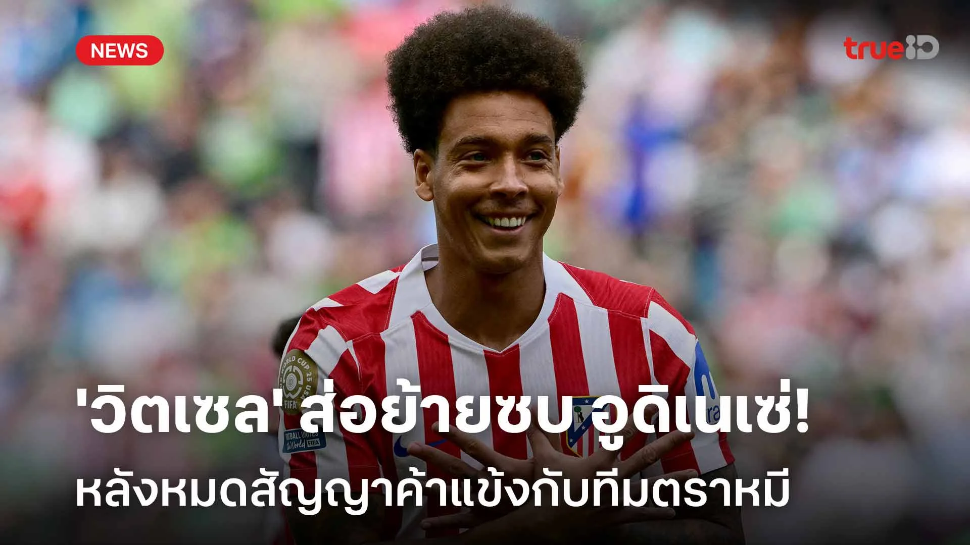 จ่อได้ทีมใหม่! 'วิตเซล' ส่อย้ายซบ อูดิเนเซ่ หลังหมดสัญญากับทีมตราหมี