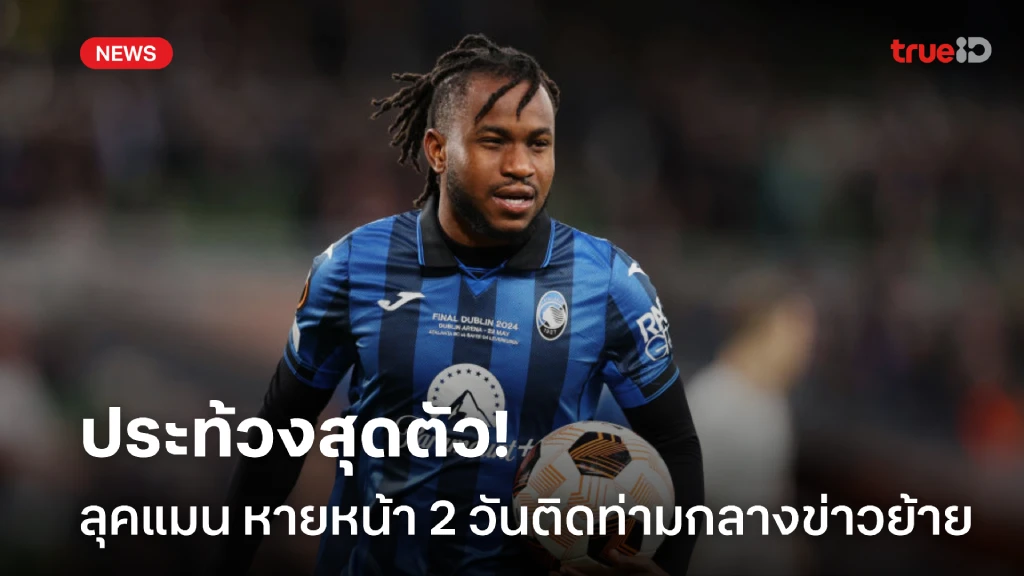 หายตัวไปเลย! ลุคแมน ไม่โผล่รายงานตัว อตาลันต้า 2 วันติด
