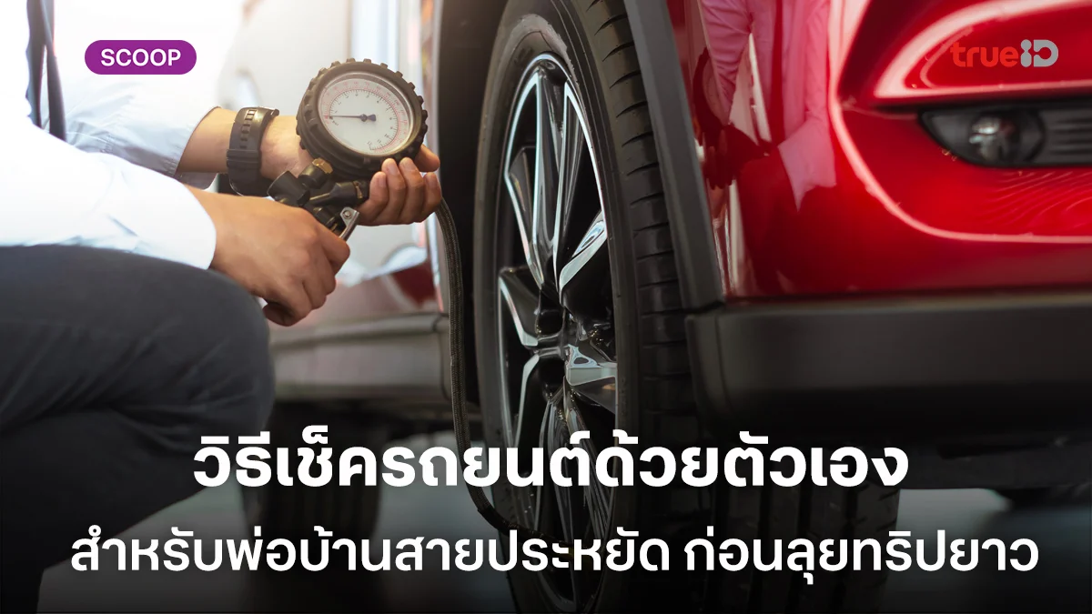 วิธีเช็ครถยนต์ด้วยตัวเองสำหรับพ่อบ้านสายประหยัด ก่อนลุยทริปยาว ปลอดภัยกว่าที่คิด