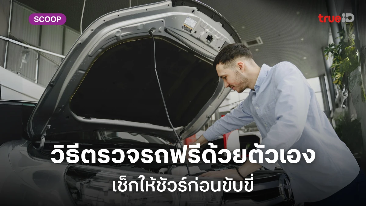 วิธีเช็กรถ ตรวจรถ ใน 10 นาที ขับขี่ปลอดภัยทุกเส้นทาง สำหรับผู้ชายรักรถ