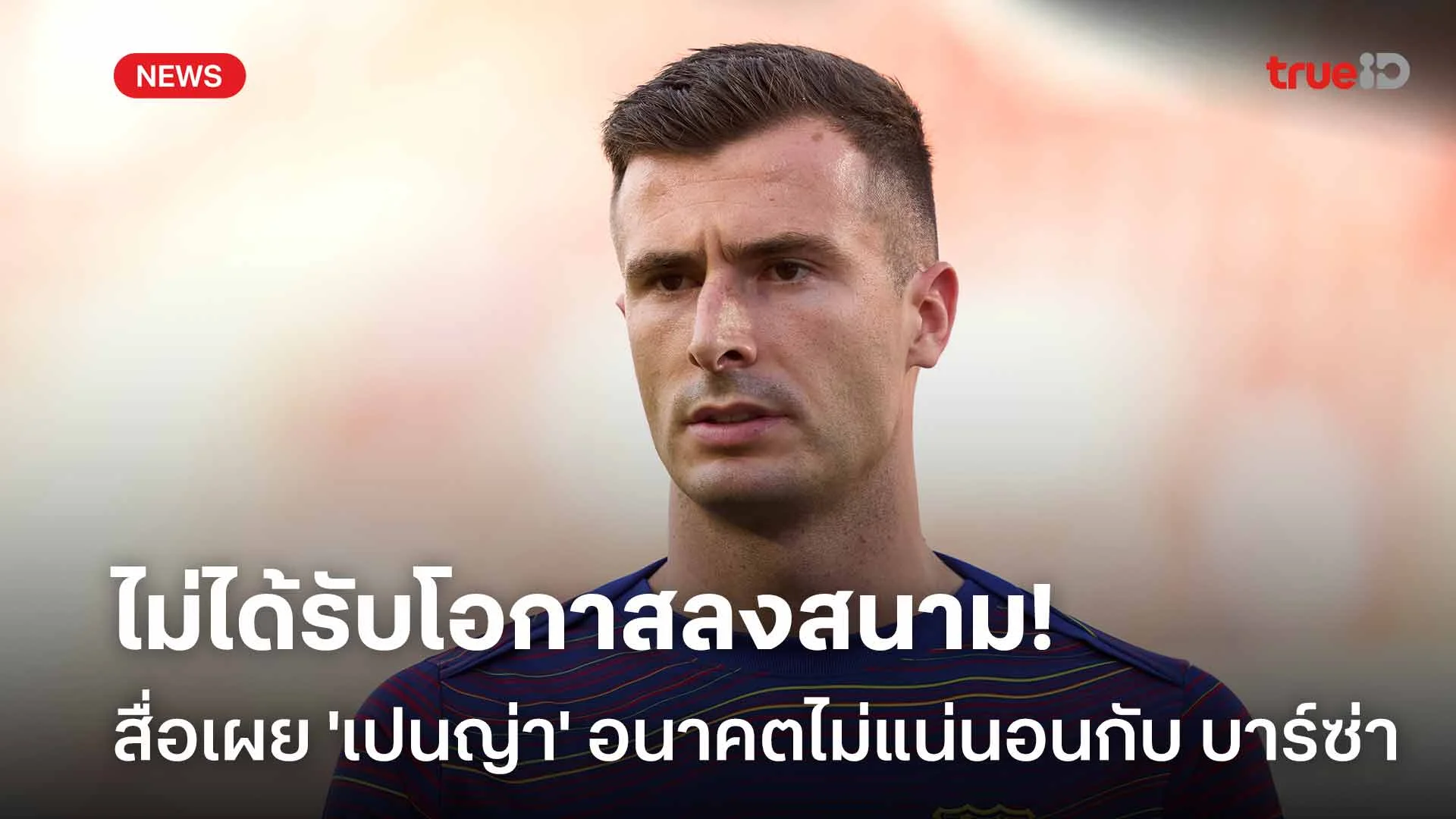 ไม่ได้รับโอกาสลงสนาม!! สื่อเผย 'เปนญ่า' อนาคตไม่แน่นอนกับ บาร์เซโลน่า