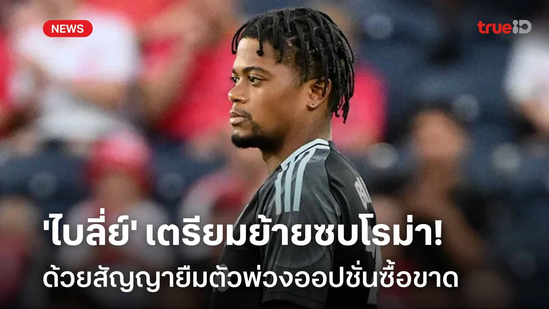 เสริมแนวรุก!! 'ไบลี่ย์' เตรียมย้ายซบโรม่า ด้วยสัญญายืมตัวพ่วงซื้อขาด เสริมแนวรุก!! 'ไบลี่ย์' เตรียมย้ายซบโรม่า ด้วยสัญญายืมตัวพ่วงซื้อขาด