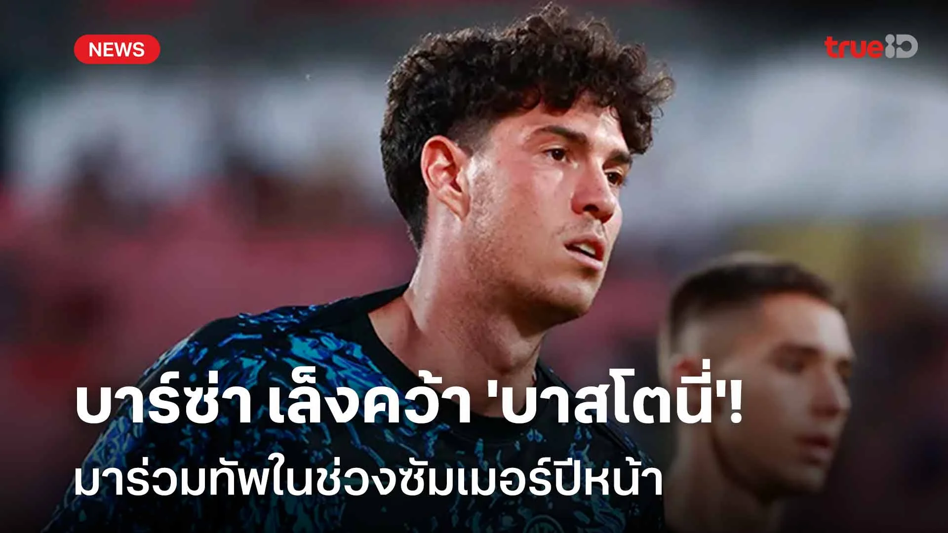 วางแผนล่วงหน้า! บาร์ซ่า เล็งคว้า 'บาสโตนี่' เสริมทัพช่วงซัมเมอร์ปีหน้า