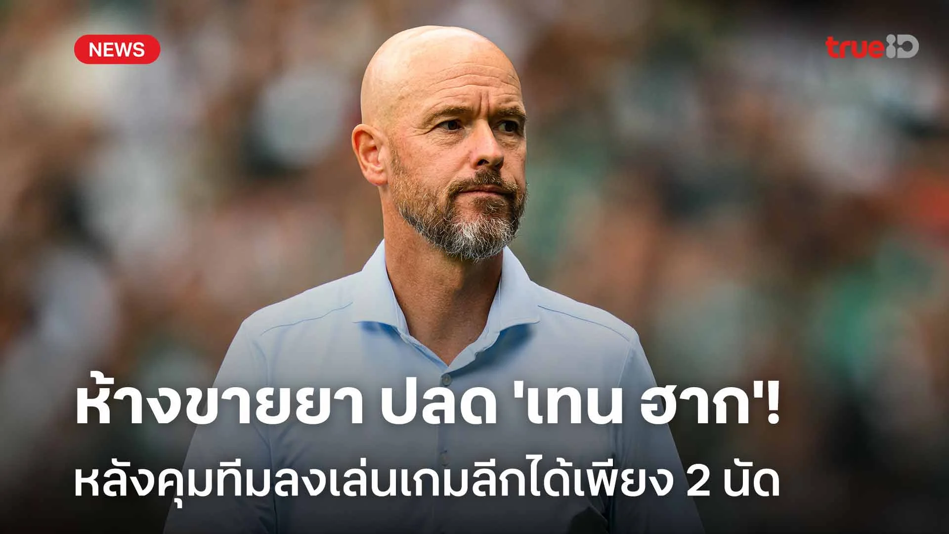 ไม่รอด!! ห้างขายยา ปลด 'เทน ฮาก' หลังคุมทีมลงเล่นเกมลีกได้เพียง 2 นัด