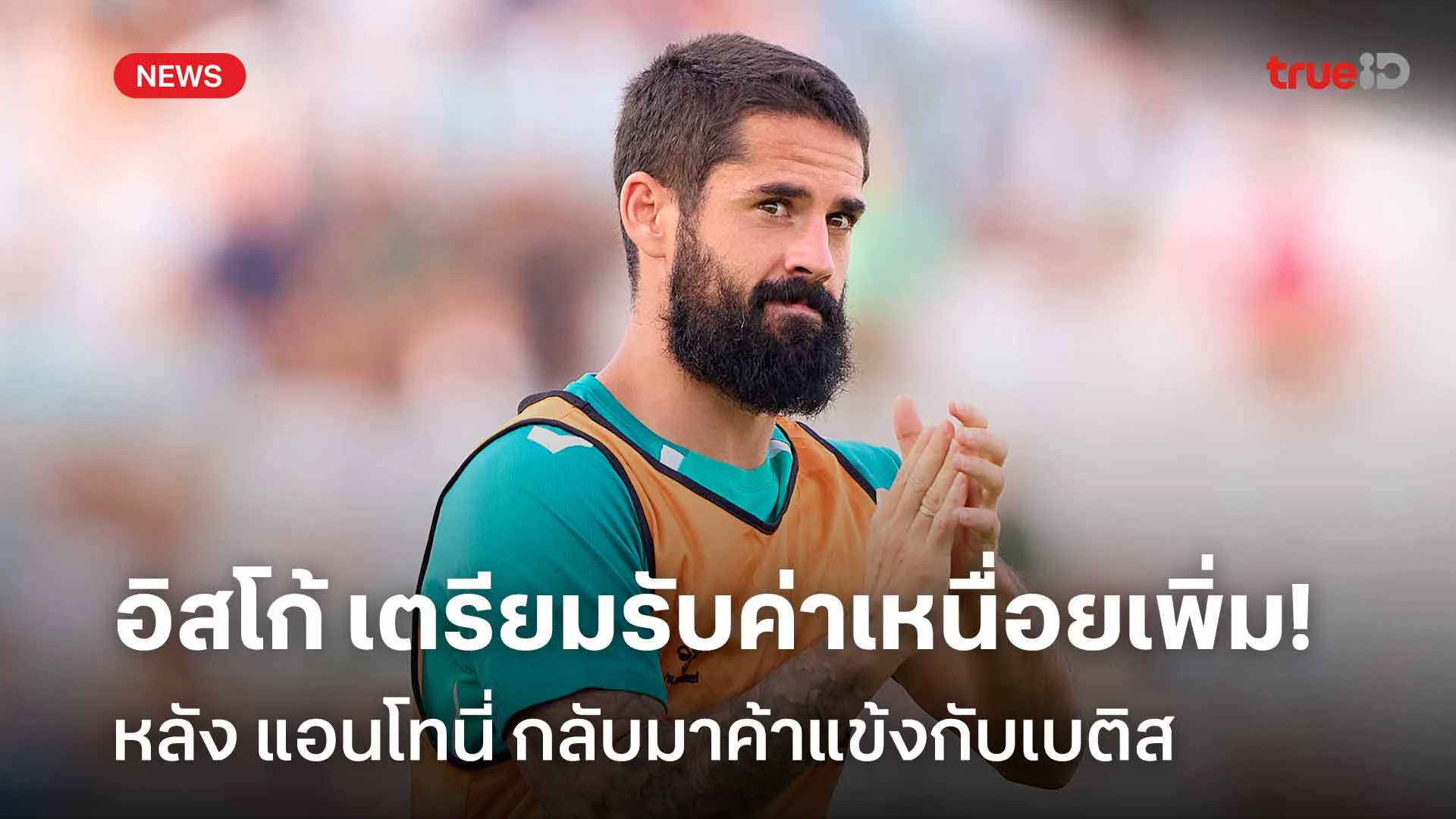 เยี่ยมเลย!! อิสโก้ เตรียมรับค่าเหนื่อยเพิ่ม หลัง แอนโทนี่ กลับมาเบติส