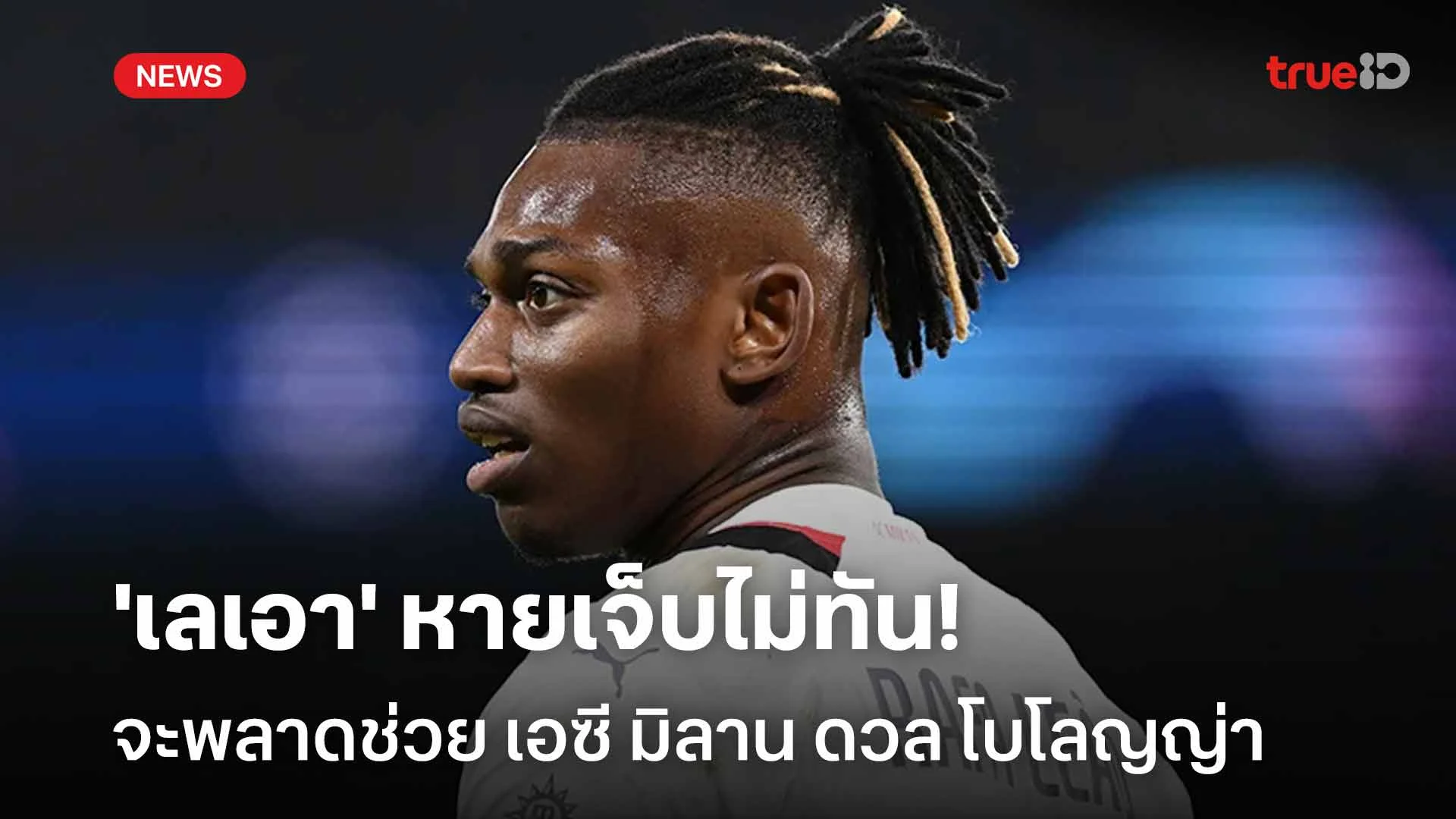 หายเจ็บไม่ทัน!! 'เลเอา' จะพลาดช่วย เอซี มิลาน ในเกมพบกับ โบโลญญ่า หายเจ็บไม่ทัน!! 'เลเอา' จะพลาดช่วย เอซี มิลาน ในเกมพบกับ โบโลญญ่า