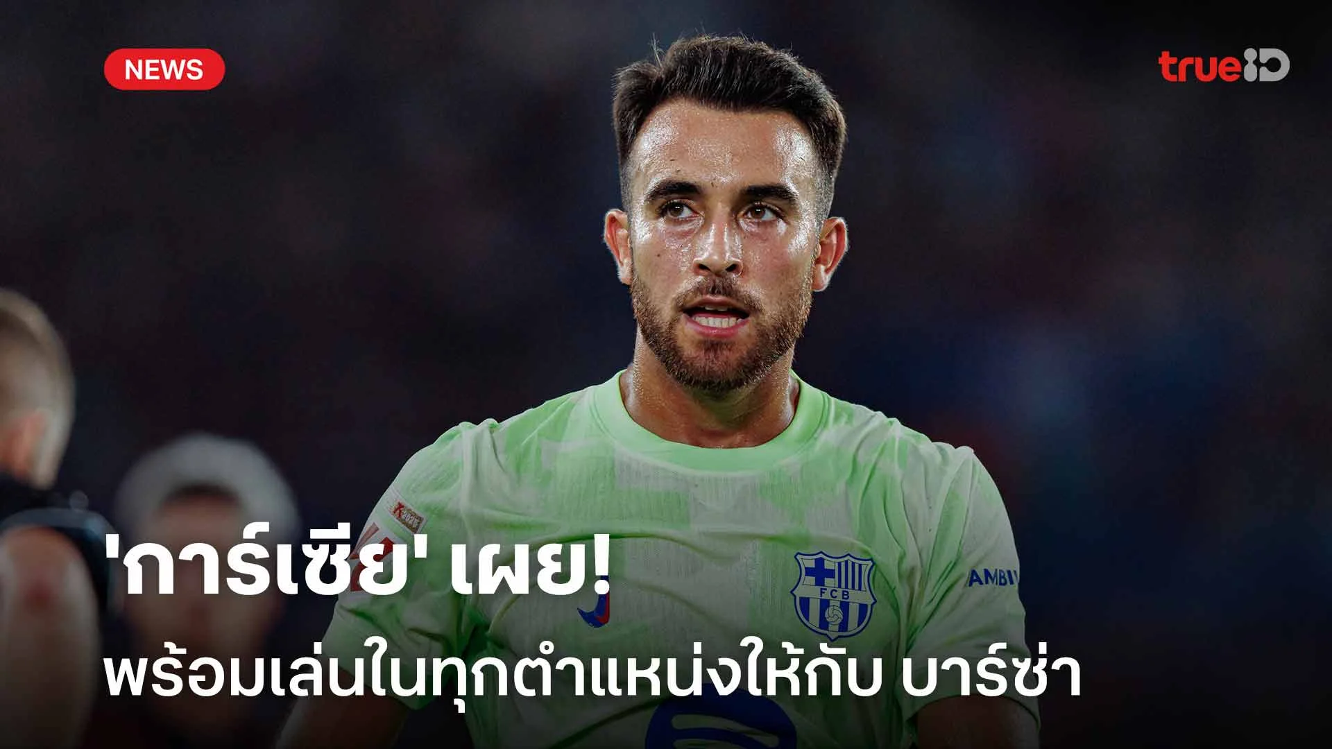 ขอแค่ทีมชนะ!! 'การ์เซีย' เผยพร้อมเล่นในทุกตำแหน่งให้กับ บาร์ซ่า