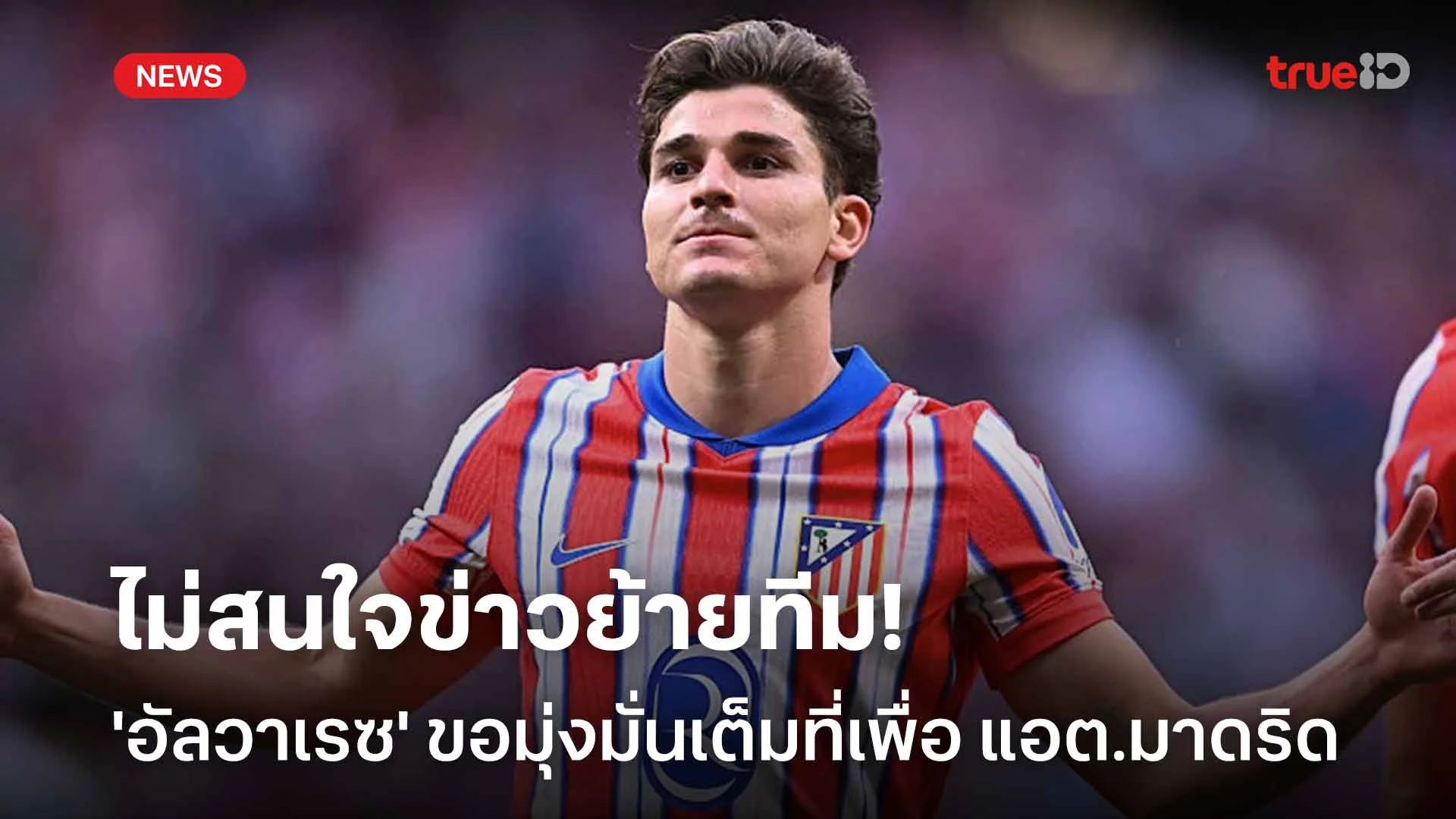 ไม่สนใจข่าวย้ายทีม!! 'อัลวาเรซ' ขอมุ่งมั่นเต็มที่เพื่อ แอต.มาดริด