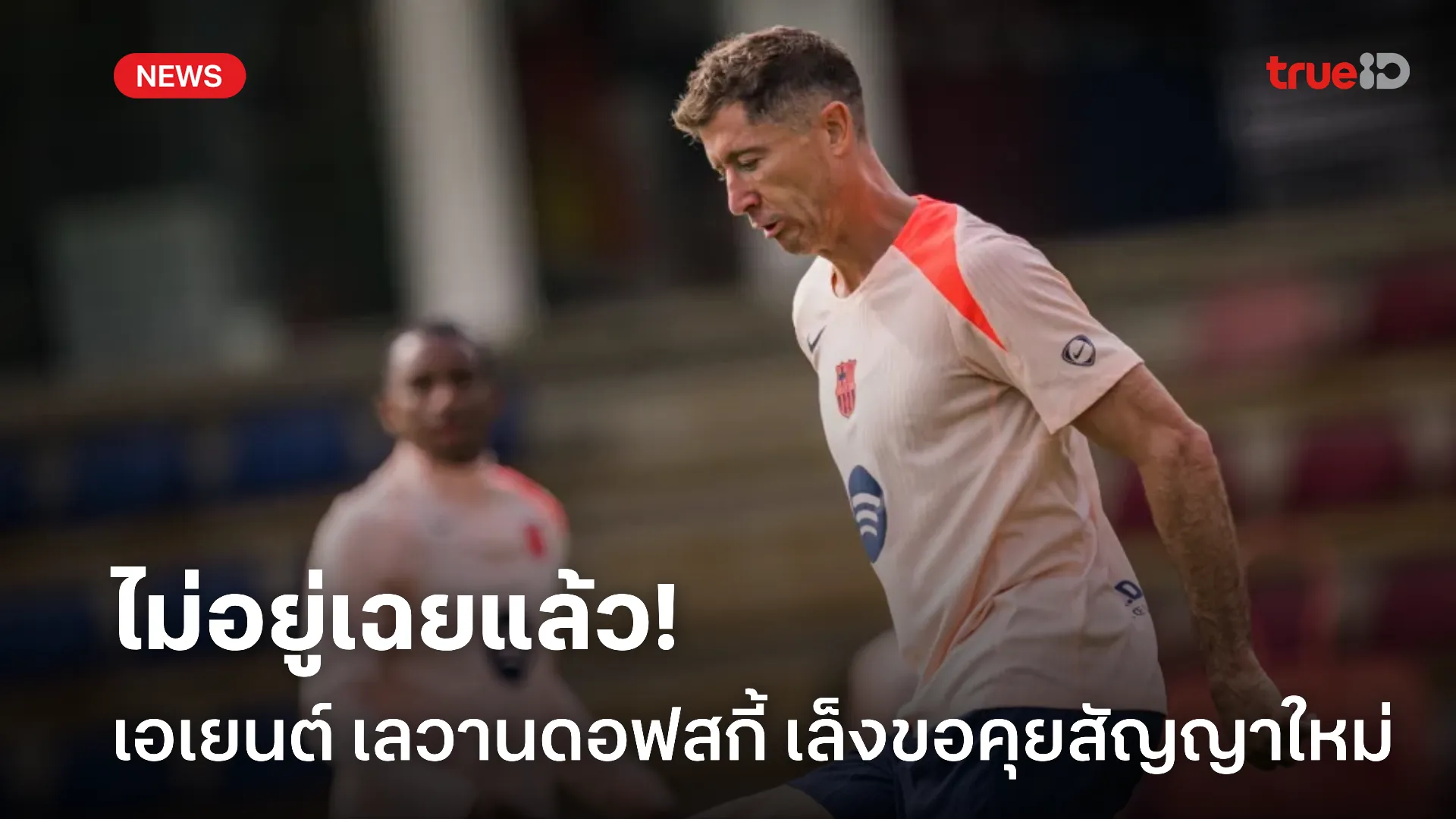 ขอชัดเจน.! เอเยนต์ เลวานดอฟสกี้ รับ เตรียมคุย บาร์ซ่า เรื่องอนาคต ขอชัดเจน.! เอเยนต์ เลวานดอฟสกี้ รับ เตรียมคุย บาร์ซ่า เรื่องอนาคต