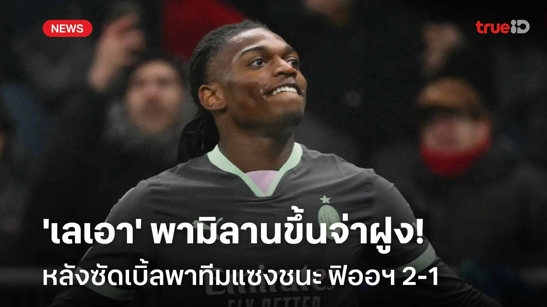 เยี่ยม!! 'เลเอา' พามิลานขึ้นจ่าฝูง หลังซัดเบิ้ลพาทีมแซงชนะ ฟิออฯ 2-1 เยี่ยม!! 'เลเอา' พามิลานขึ้นจ่าฝูง หลังซัดเบิ้ลพาทีมแซงชนะ ฟิออฯ 2-1