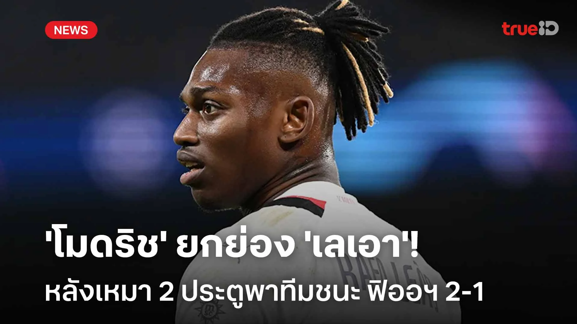 ยอดเยี่ยม!! 'โมดริช' ยกย่อง 'เลเอา' หลังเหมา 2 ประตูพาทีมชนะ ฟิออฯ 2-1 ยอดเยี่ยม!! 'โมดริช' ยกย่อง 'เลเอา' หลังเหมา 2 ประตูพาทีมชนะ ฟิออฯ 2-1