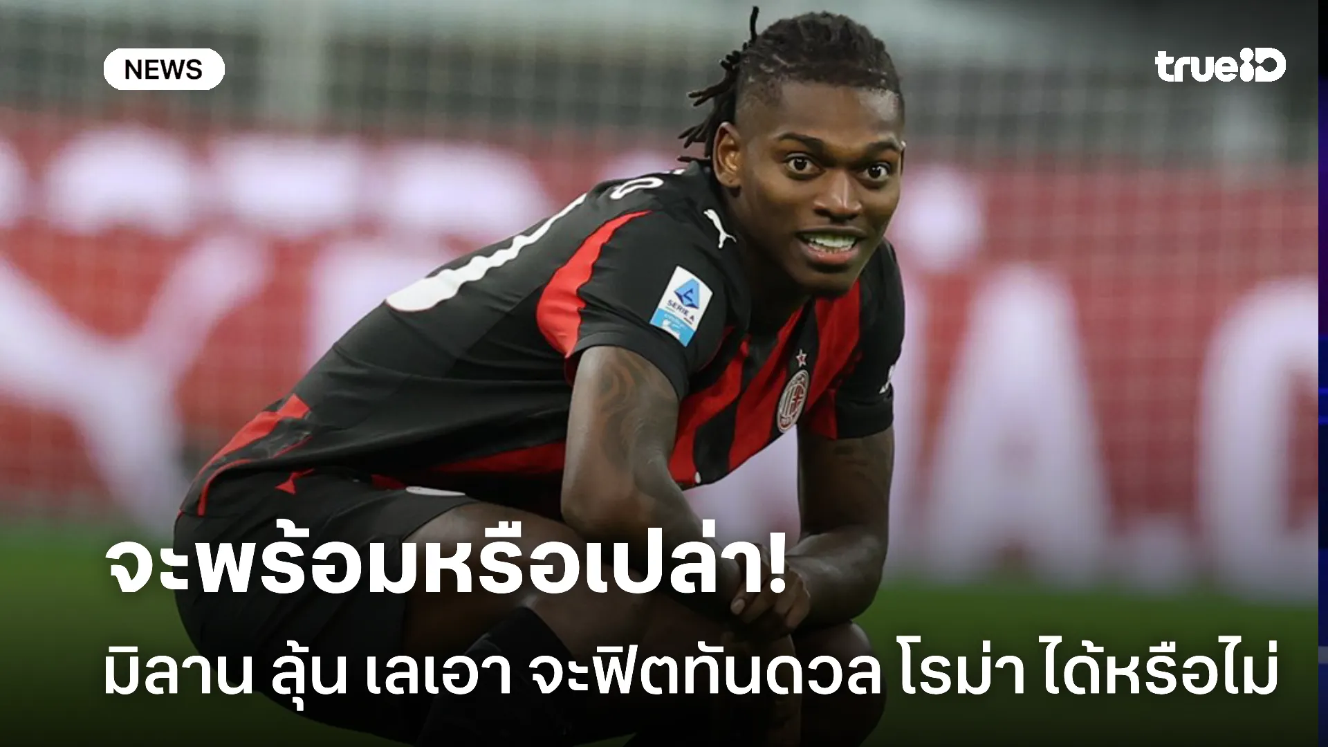 รอดูอาการ.! มิลาน ต้องลุ้น เลเอา ฟิตทันดวล โรม่า ในช่วงสุดสัปดาห์นี้ รอดูอาการ.! มิลาน ต้องลุ้น เลเอา ฟิตทันดวล โรม่า ในช่วงสุดสัปดาห์นี้