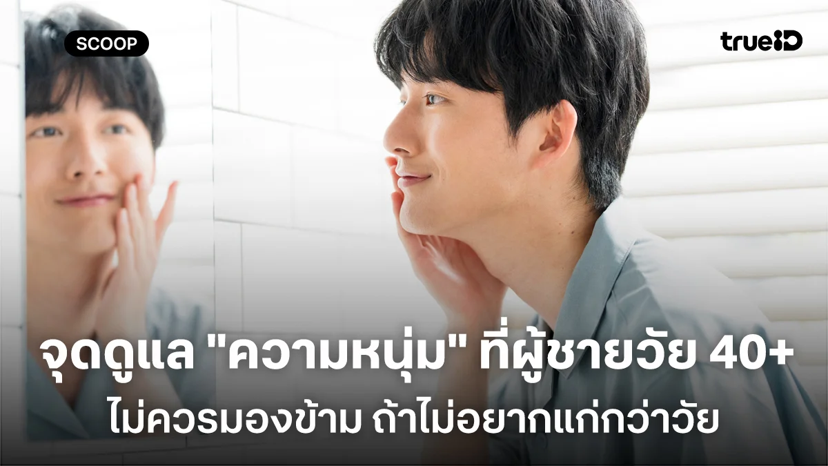 จุดดูแล "ความหนุ่ม" ที่ผู้ชายวัย 40+ ไม่ควรมองข้าม ถ้าไม่อยากแก่กว่าวัย