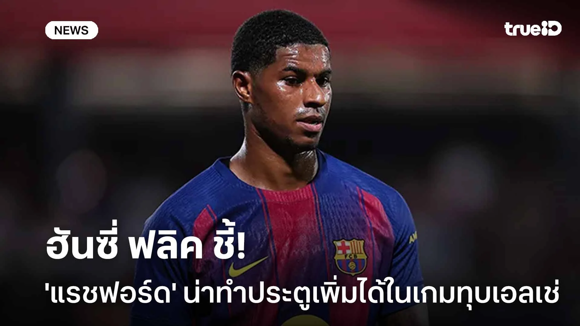 เสียดาย! ฮันซี่ ฟลิค ชี้ 'แรชฟอร์ด' น่าทำประตูมากกว่านี้ในเกมทุบเอลเช่