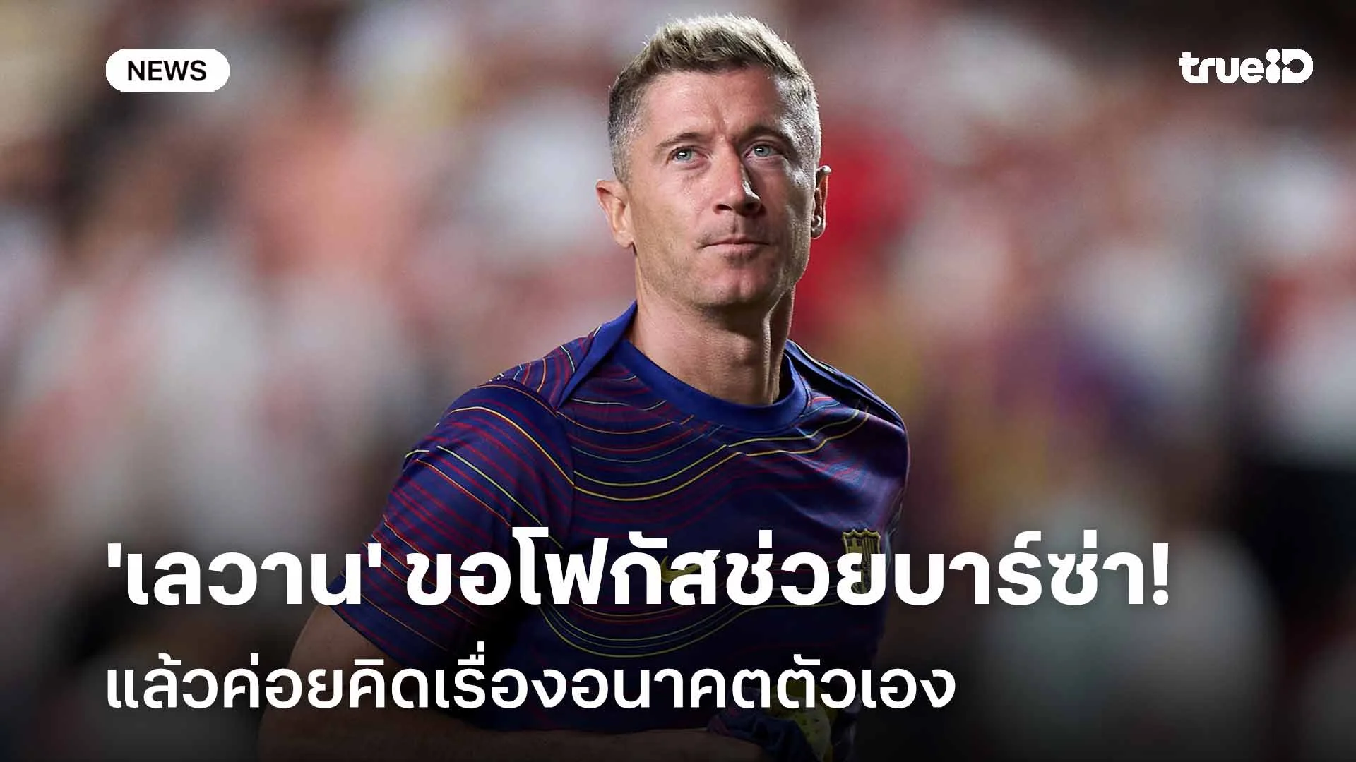 ไม่รีบ!! 'เลวาน' ขอโฟกัสช่วยบาร์ซ่าจนจบฤดูกาล ค่อยคิดเรื่องอนาคตตัวเอง