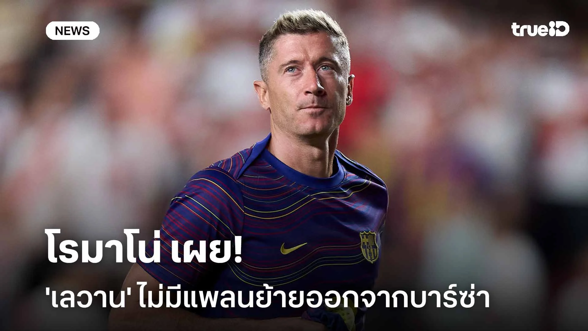 โรมาโน่ เผย!! 'เลวานดอฟสกี้' ไม่มีแพลนย้ายออกจากบาร์ซ่าในเดือน ม.ค. โรมาโน่ เผย!! 'เลวานดอฟสกี้' ไม่มีแพลนย้ายออกจากบาร์ซ่าในเดือน ม.ค.