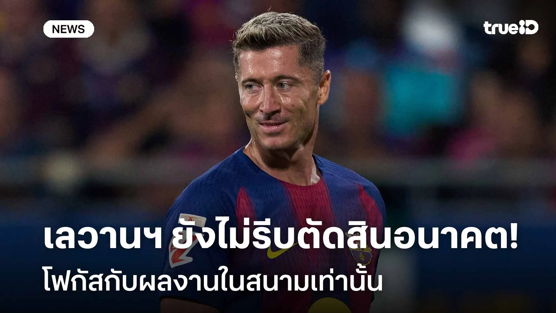 ไม่รีบร้อน!! เลวานฯ ยังไม่รีบตัดสินอนาคต โฟกัสกับผลงานในสนามเท่านั้น