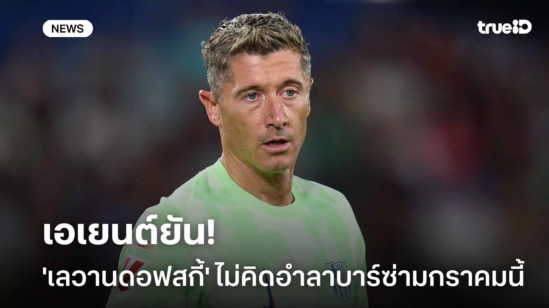 ปัดข่าวลือ!! เอเยนต์ยัน 'เลวานดอฟสกี้' ไม่คิดอำลาบาร์ซ่ามกราคมนี้ ปัดข่าวลือ!! เอเยนต์ยัน 'เลวานดอฟสกี้' ไม่คิดอำลาบาร์ซ่ามกราคมนี้