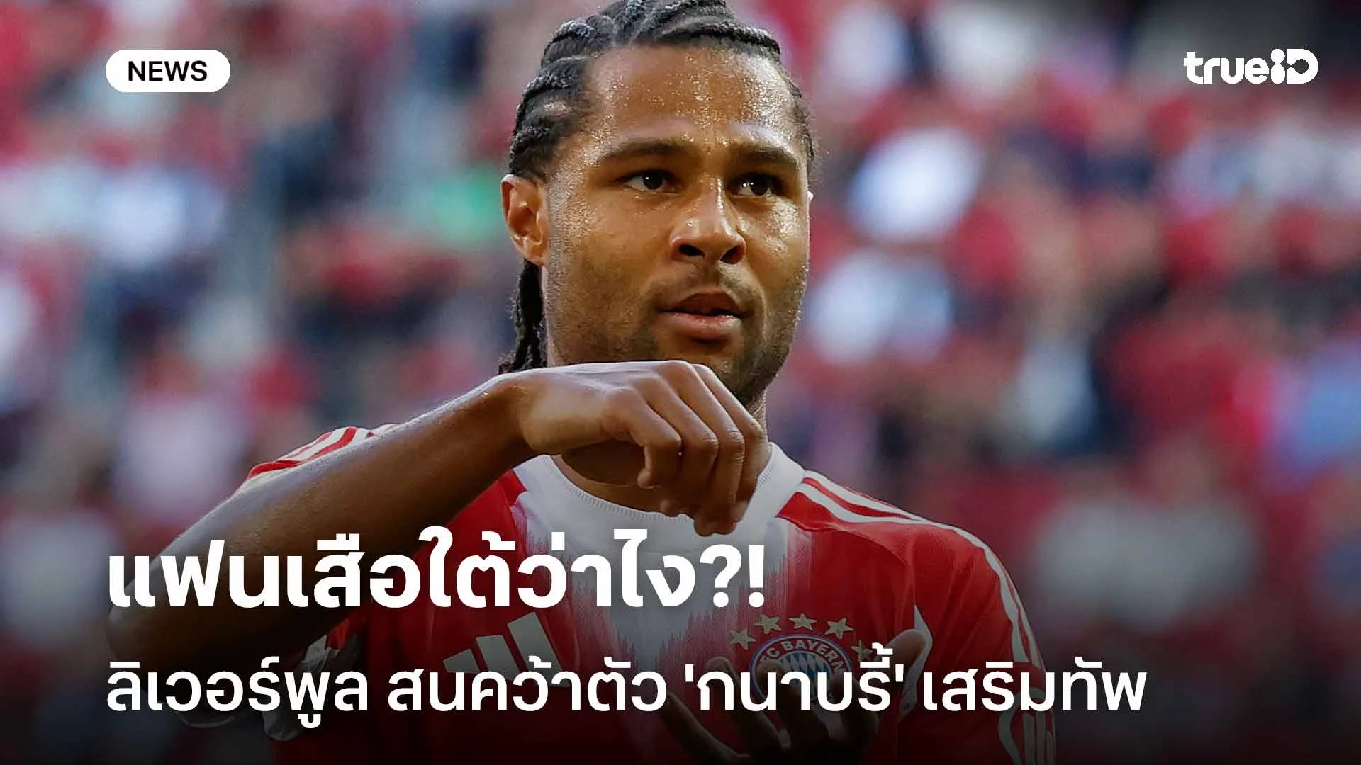 แฟนเสือใต้ว่าไง?! ลิเวอร์พูล สนคว้าตัว 'กนาบรี้' เสริมแกร่งแนวรุก แฟนเสือใต้ว่าไง?! ลิเวอร์พูล สนคว้าตัว 'กนาบรี้' เสริมแกร่งแนวรุก