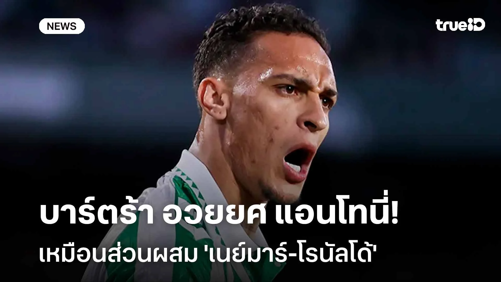 ไม่มีกั๊ก!! บาร์ตร้า อวยยศ แอนโทนี่ เหมือนส่วนผสม 'เนย์มาร์-โรนัลโด้'