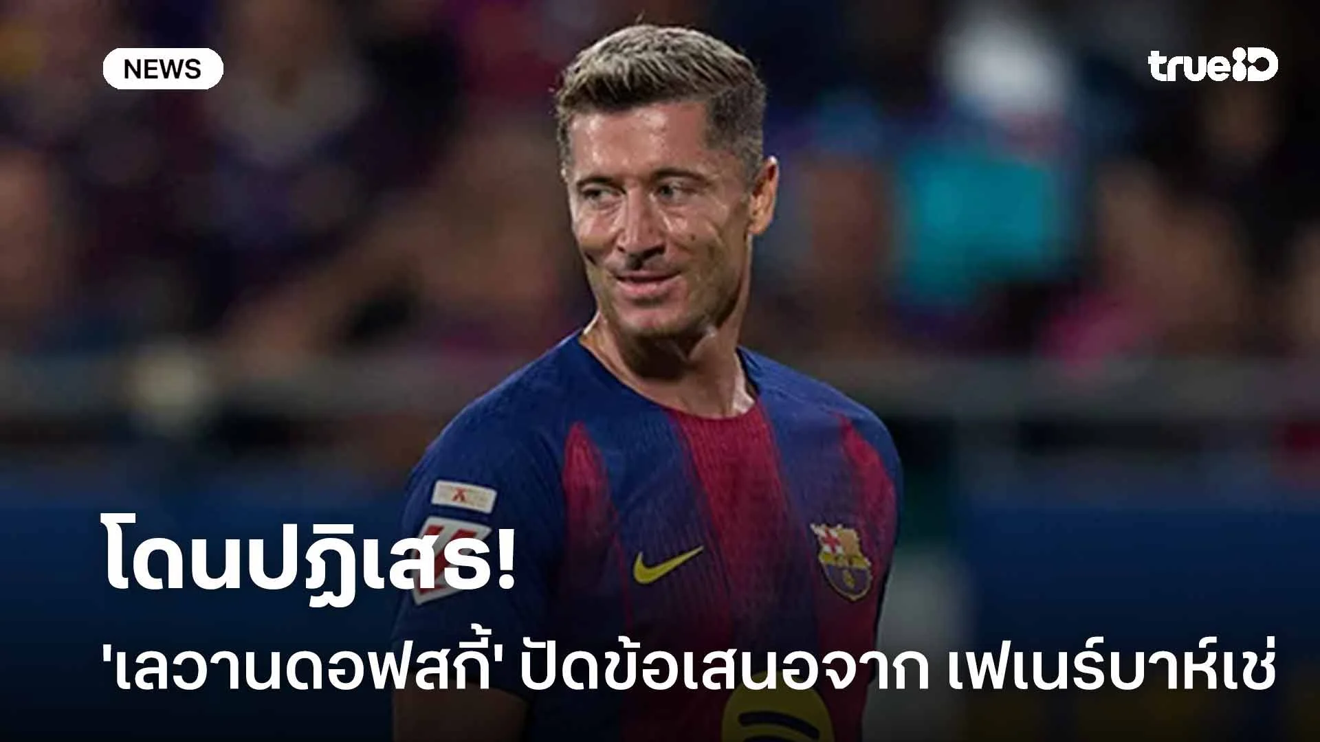 โดนปัด!! 'เลวานดอฟสกี้' ปฏิเสธข้อเสนอจาก เฟเนร์บาห์เช่ โดนปัด!! 'เลวานดอฟสกี้' ปฏิเสธข้อเสนอจาก เฟเนร์บาห์เช่