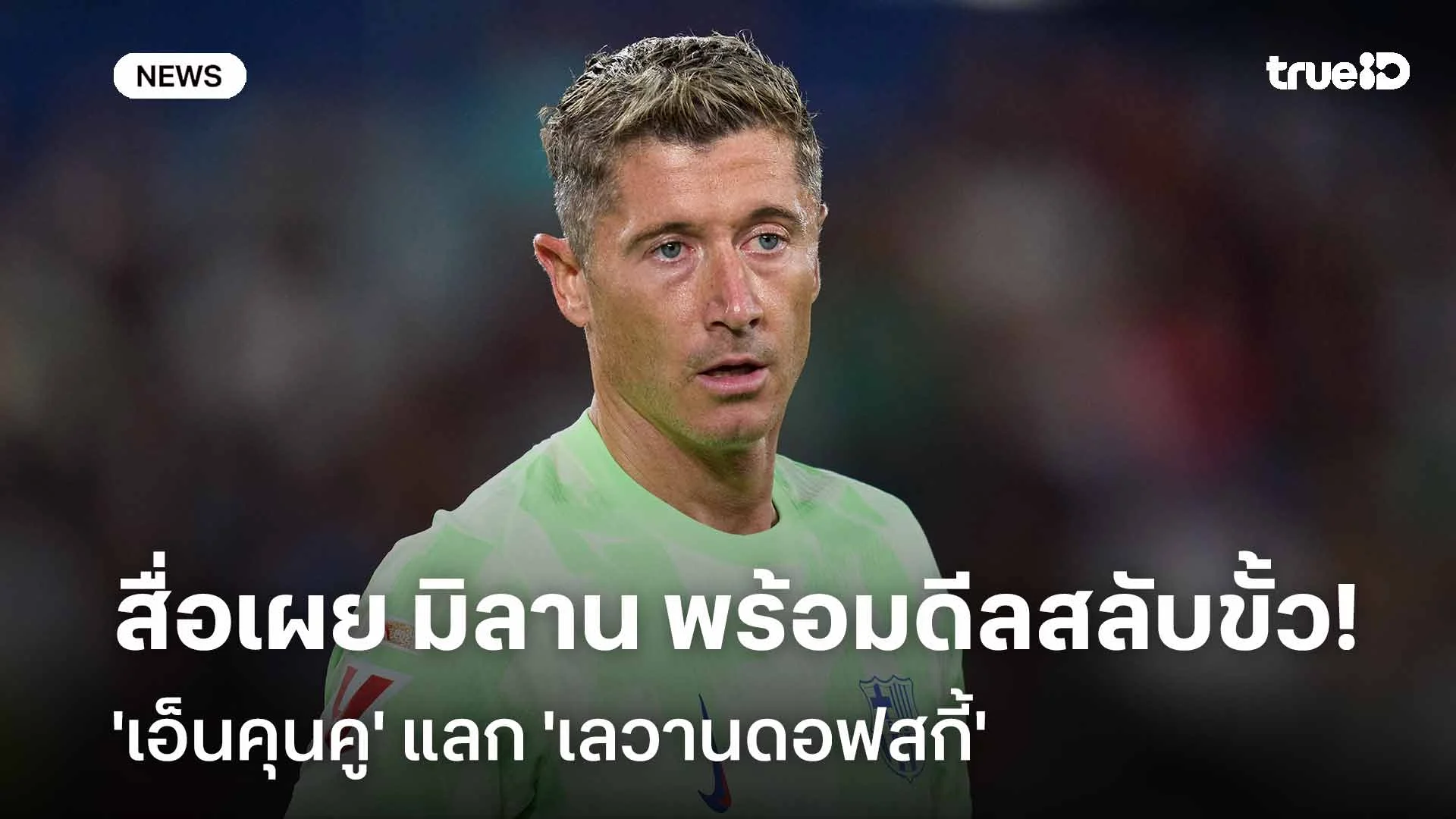 รอดู!! สื่อเผย มิลาน พร้อมดีลสลับขั้ว 'เอ็นคุนคู' กับ 'เลวานดอฟสกี้' รอดู!! สื่อเผย มิลาน พร้อมดีลสลับขั้ว 'เอ็นคุนคู' กับ 'เลวานดอฟสกี้'