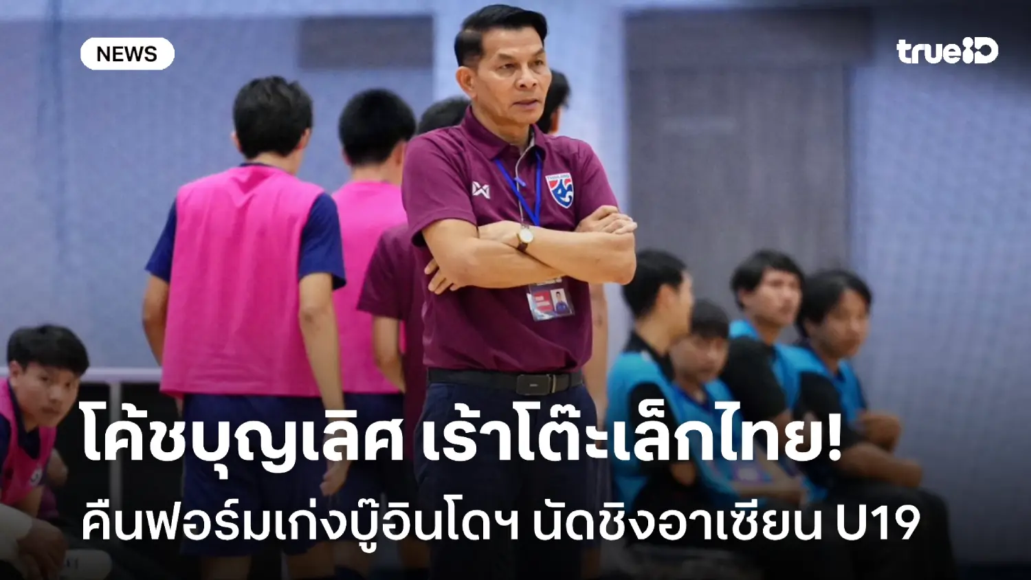 ห้ามพลาด! โค้ชบุญเลิศ เร้าฟุตซอลไทยคืนฟอร์มบู๊อินโดฯ นัดชิงอาเซียน U19