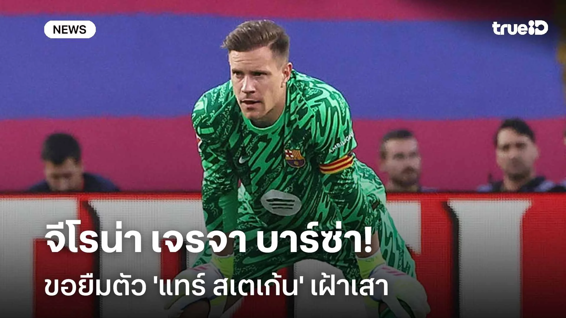 รอติดตาม!! สื่อเผย จีโรน่า เจรจา บาร์ซ่า ยืมตัว 'แทร์ สเตเก้น' เฝ้าเสา