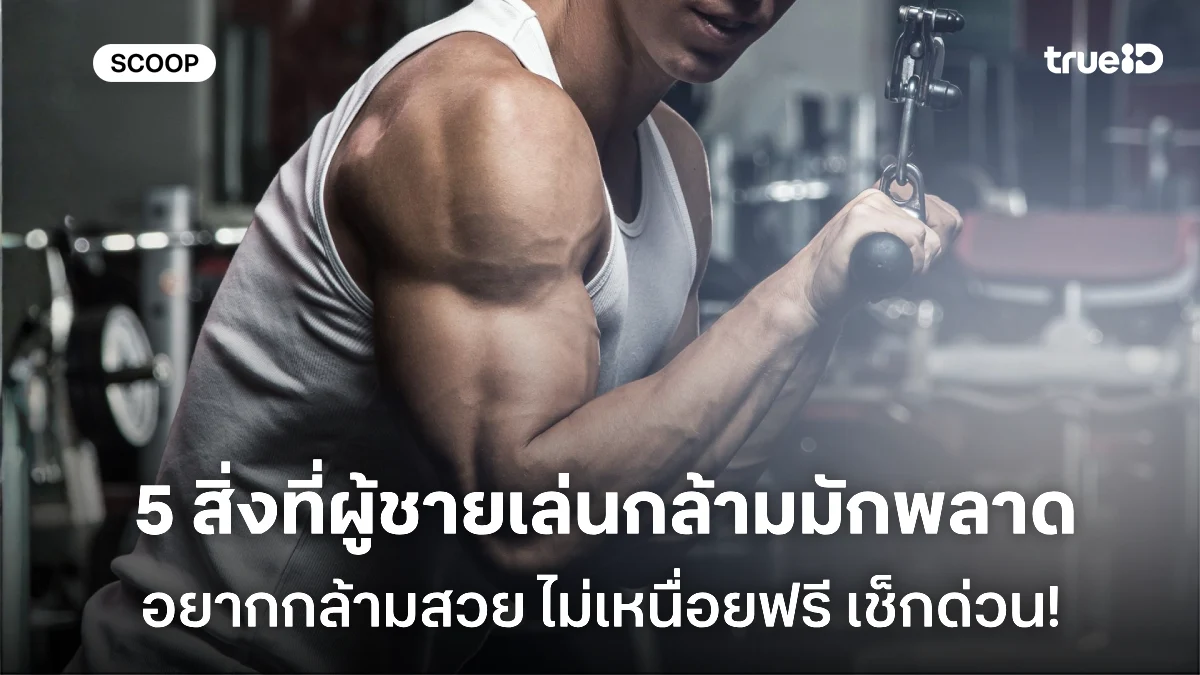 5 สิ่งที่ผู้ชายมักพลาดในการออกกำลังกาย อยากมีกล้ามต้องรู้ไว้ ไม่เหนื่อยฟรี!