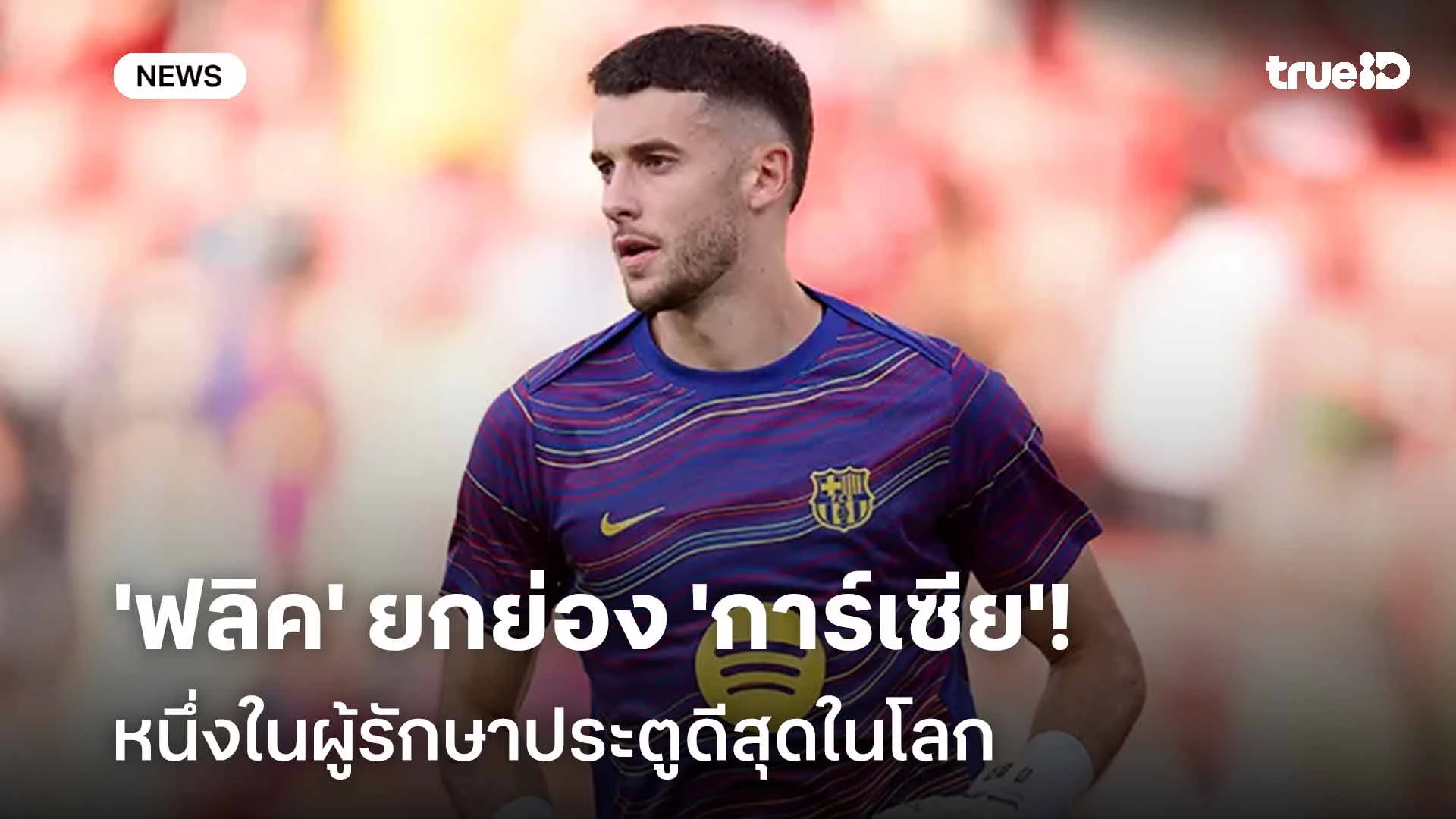 ยอดเยี่ยม!! 'ฟลิค' ยกย่อง 'การ์เซีย' หนึ่งในผู้รักษาประตูดีสุดในโลก