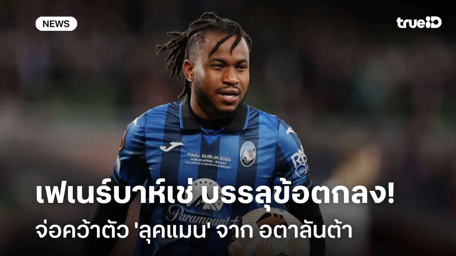 จ่อย้าย!! เฟเนร์บาห์เช่ บรรลุข้อตกลงคว้าตัว 'ลุคแมน' จากอตาลันต้า