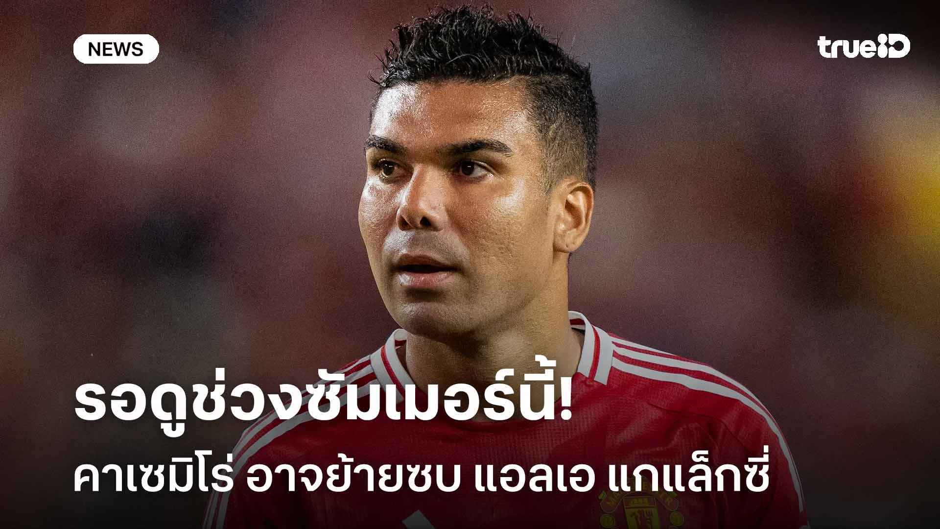 ลุยลีกสหรัฐฯ?! คาเซมิโร่ อาจย้ายไป แอลเอ แกแล็กซี่ ในช่วงซัมเมอร์นี้