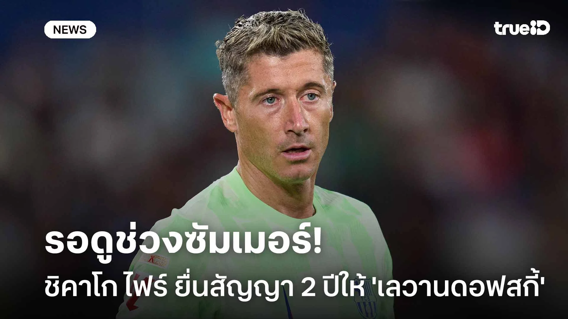 รอดูช่วงซัมเมอร์!! ชิคาโก ไฟร์ ยื่นข้อเสนอสัญญา 2 ปีให้ 'เลวานดอฟสกี้'